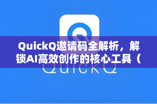 QuickQ邀请码全解析，解锁AI高效创作的核心工具（附下载指南）