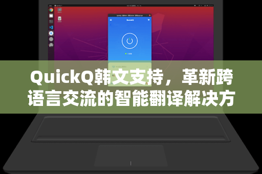 QuickQ韩文支持，革新跨语言交流的智能翻译解决方案