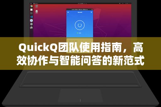 QuickQ团队使用指南，高效协作与智能问答的新范式