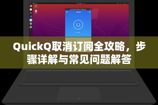 QuickQ取消订阅全攻略，步骤详解与常见问题解答