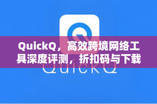 QuickQ，高效跨境网络工具深度评测，折扣码与下载全攻略