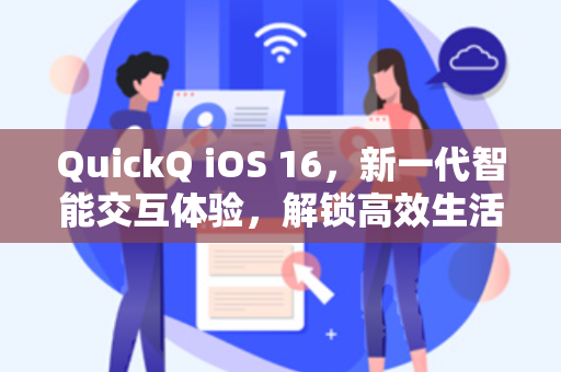 QuickQ iOS 16，新一代智能交互体验，解锁高效生活新方式