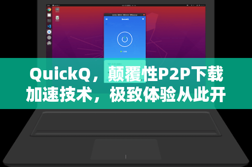 QuickQ，颠覆性P2P下载加速技术，极致体验从此开启