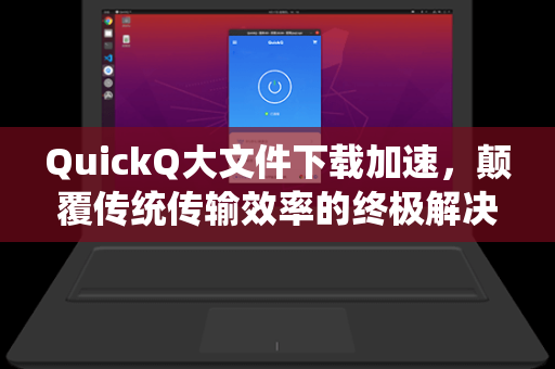 QuickQ大文件下载加速，颠覆传统传输效率的终极解决方案