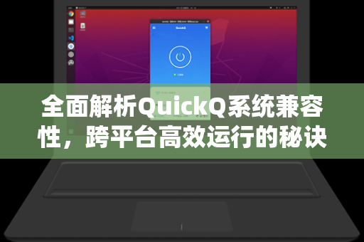 全面解析QuickQ系统兼容性，跨平台高效运行的秘诀与实战问答