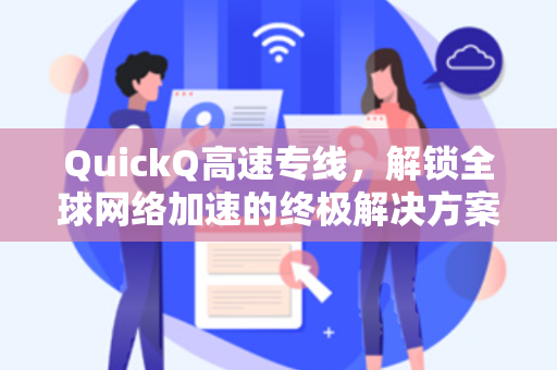 QuickQ高速专线，解锁全球网络加速的终极解决方案