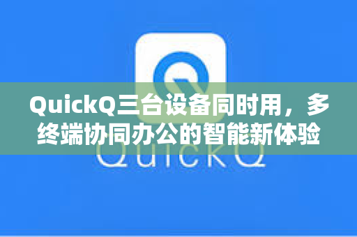QuickQ三台设备同时用，多终端协同办公的智能新体验