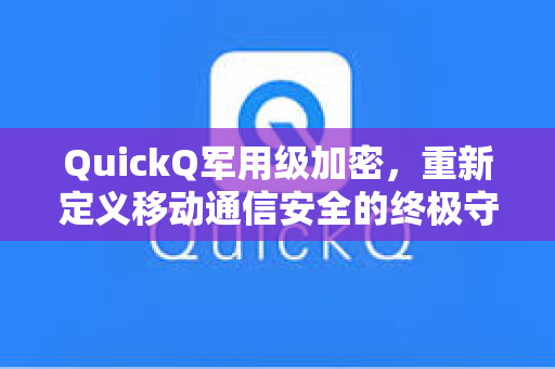 QuickQ军用级加密，重新定义移动通信安全的终极守护者