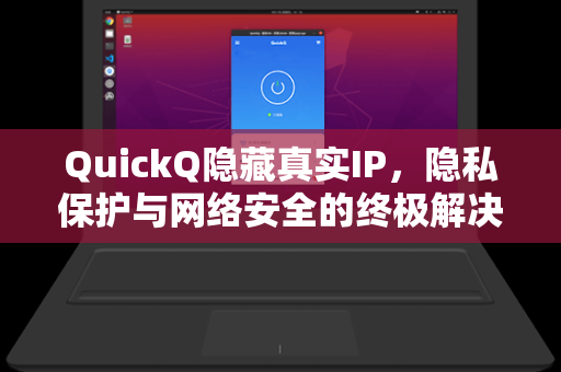 QuickQ隐藏真实IP，隐私保护与网络安全的终极解决方案