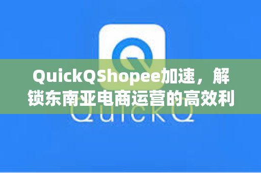 QuickQShopee加速，解锁东南亚电商运营的高效利器