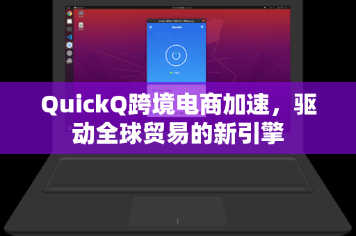 QuickQ跨境电商加速，驱动全球贸易的新引擎
