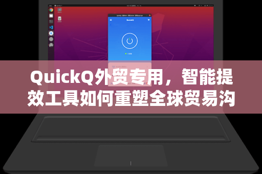 QuickQ外贸专用，智能提效工具如何重塑全球贸易沟通新范式