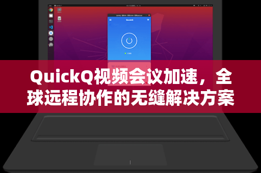 QuickQ视频会议加速，全球远程协作的无缝解决方案
