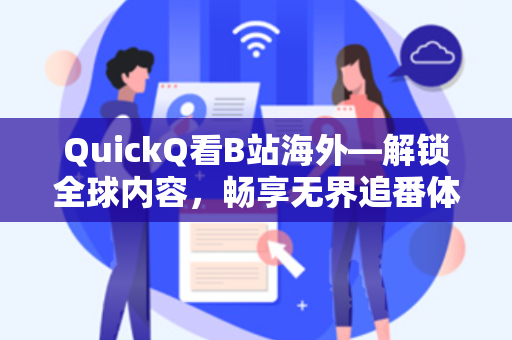 QuickQ看B站海外—解锁全球内容，畅享无界追番体验