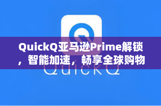 QuickQ亚马逊Prime解锁，智能加速，畅享全球购物新体验