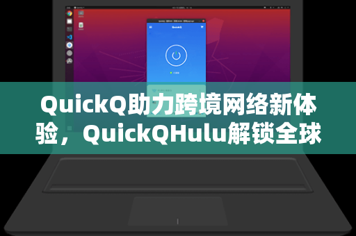 QuickQ助力跨境网络新体验，QuickQHulu解锁全球流媒体