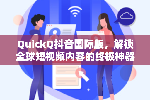 QuickQ抖音国际版，解锁全球短视频内容的终极神器