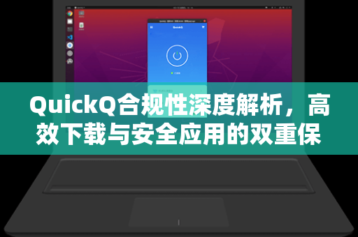 QuickQ合规性深度解析，高效下载与安全应用的双重保障