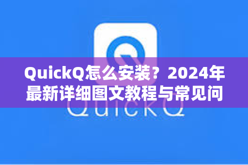 QuickQ怎么安装？2024年最新详细图文教程与常见问题解答