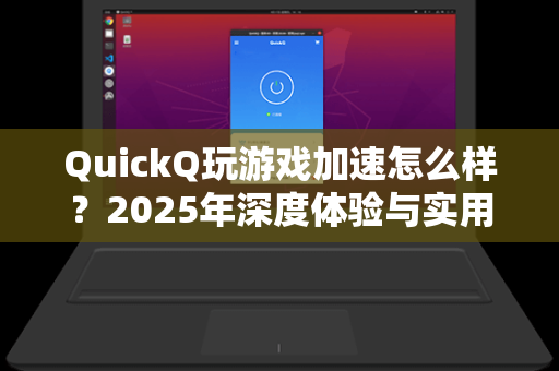 QuickQ玩游戏加速怎么样？2025年深度体验与实用指南