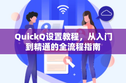 QuickQ设置教程，从入门到精通的全流程指南