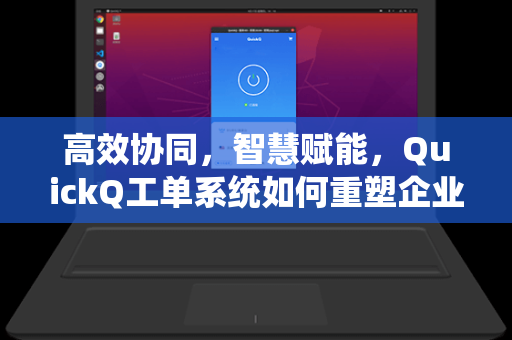 高效协同,智慧赋能,QuickQ工单系统如何重塑企业服务管理新范式-第1张图片-QuickQ下载 - 智能自动选路 | 新手必备免配置 高效协同,智慧赋能,QuickQ工单系统如何重塑企业服务管理新范式-第1张图片-QuickQ下载 - 智能自动选路 | 新手必备免配置