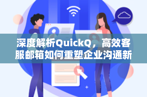 深度解析QuickQ，高效客服邮箱如何重塑企业沟通新范式