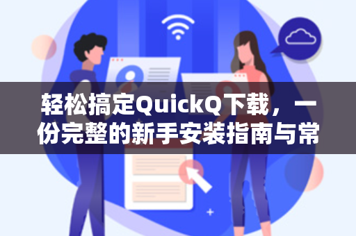 轻松搞定QuickQ下载，一份完整的新手安装指南与常见问题解答