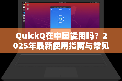 QuickQ在中国能用吗？2025年最新使用指南与常见问题解答