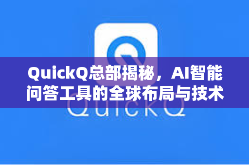 QuickQ总部揭秘，AI智能问答工具的全球布局与技术生态