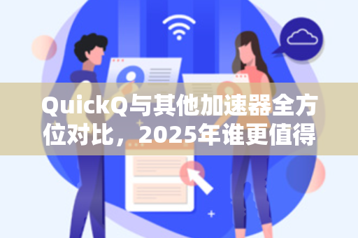 QuickQ与其他加速器全方位对比，2025年谁更值得选？
