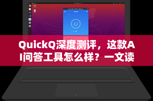 QuickQ深度测评，这款AI问答工具怎么样？一文读懂它的优势与局限