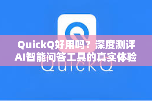 QuickQ好用吗？深度测评AI智能问答工具的真实体验与功能解析