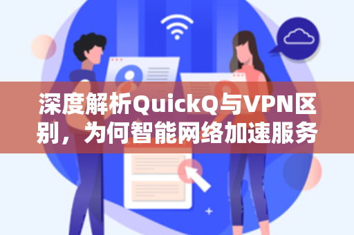 深度解析QuickQ与VPN区别，为何智能网络加速服务成为新趋势？