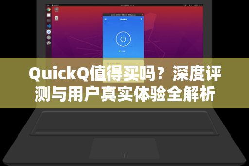 QuickQ值得买吗？深度评测与用户真实体验全解析