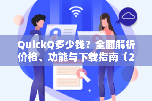 QuickQ多少钱？全面解析价格、功能与下载指南（2025最新版）