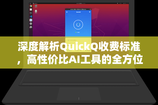 深度解析QuickQ收费标准，高性价比AI工具的全方位指南