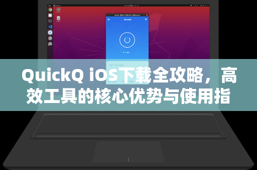QuickQ iOS下载全攻略，高效工具的核心优势与使用指南