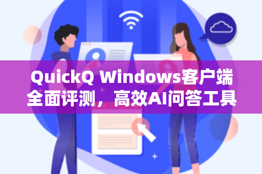 QuickQ Windows客户端全面评测，高效AI问答工具的新标杆