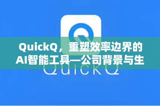 QuickQ，重塑效率边界的AI智能工具—公司背景与生态解析