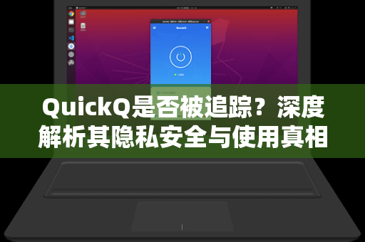 QuickQ是否被追踪？深度解析其隐私安全与使用真相-第1张图片-QuickQ下载 - 智能自动选路 | 新手必备免配置