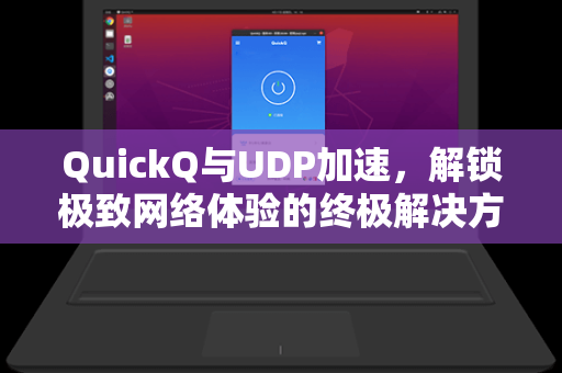 QuickQ与UDP加速，解锁极致网络体验的终极解决方案