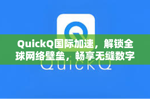 QuickQ国际加速，解锁全球网络壁垒，畅享无缝数字生活