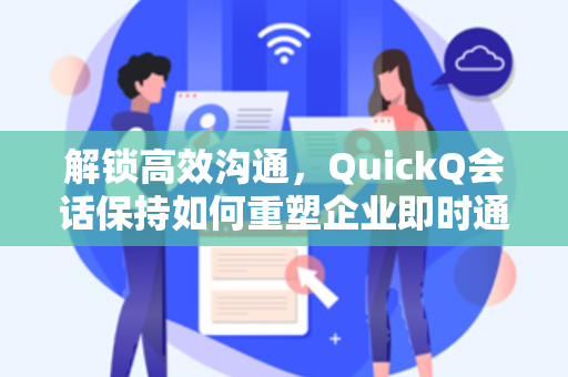 解锁高效沟通，QuickQ会话保持如何重塑企业即时通讯体验