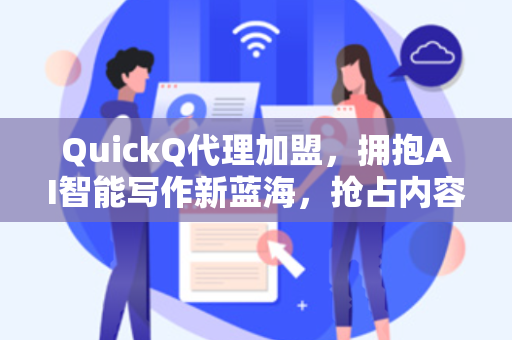 QuickQ代理加盟，拥抱AI智能写作新蓝海，抢占内容创作财富先机