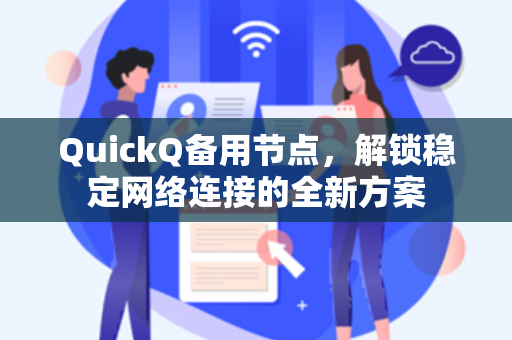 QuickQ备用节点，解锁稳定网络连接的全新方案