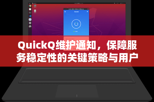 QuickQ维护通知，保障服务稳定性的关键策略与用户指南
