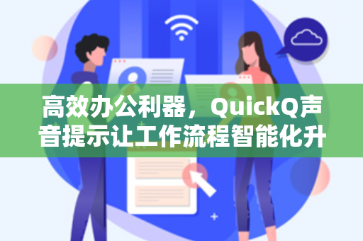 高效办公利器，QuickQ声音提示让工作流程智能化升级