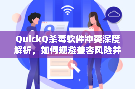 QuickQ杀毒软件冲突深度解析，如何规避兼容风险并提升系统安全？