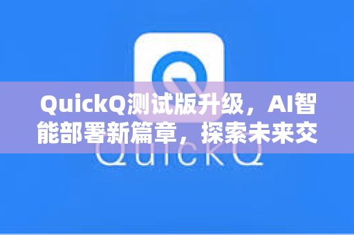 QuickQ测试版升级，AI智能部署新篇章，探索未来交互的无限可能